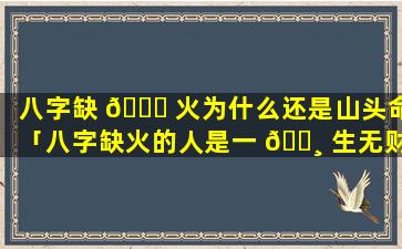 八字缺 💐 火为什么还是山头命「八字缺火的人是一 🌸 生无财运吗」